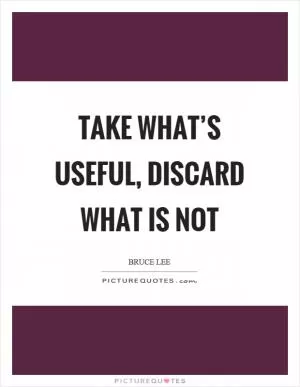 Take what’s useful, discard what is not Picture Quote #1