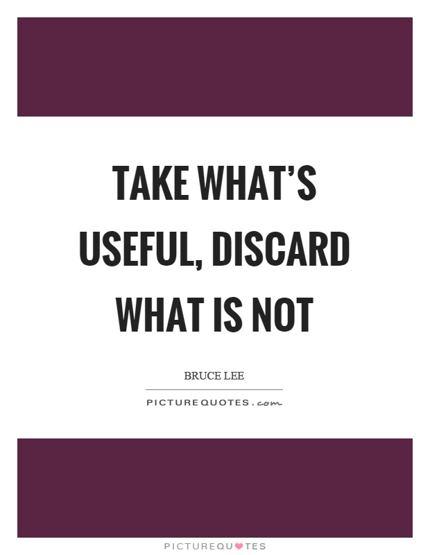 Take what's useful, discard what is not Picture Quote #1