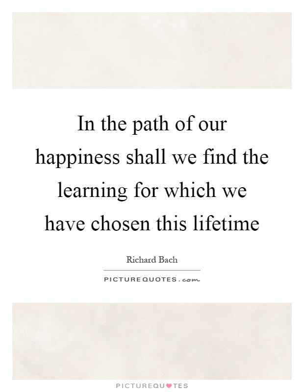 In the path of our happiness shall we find the learning for which we have chosen this lifetime Picture Quote #1