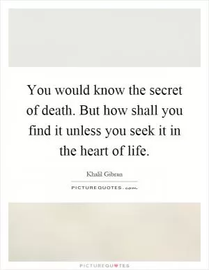You would know the secret of death. But how shall you find it unless you seek it in the heart of life Picture Quote #1