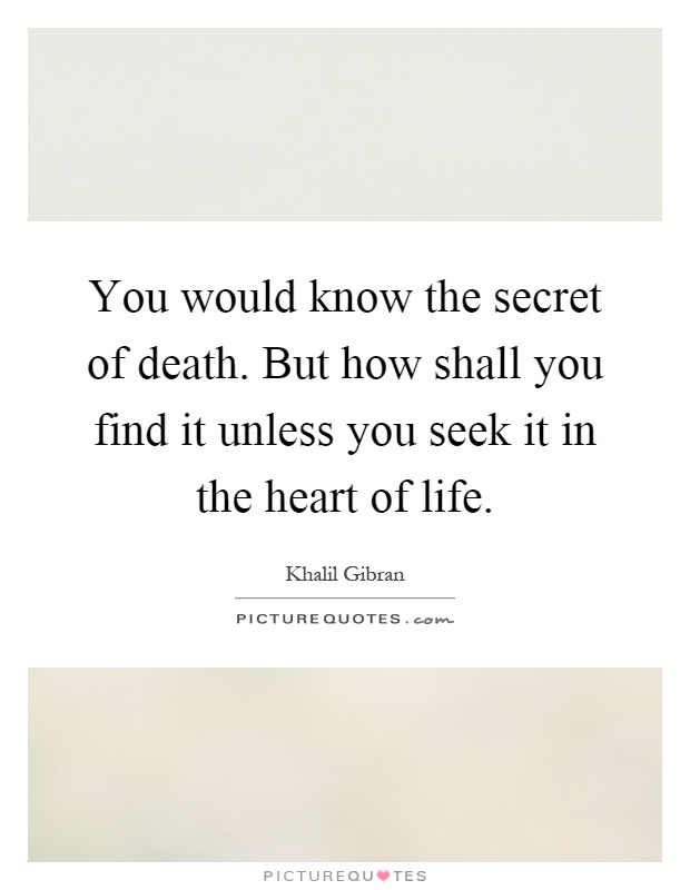 You would know the secret of death. But how shall you find it unless you seek it in the heart of life Picture Quote #1