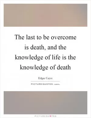 The last to be overcome is death, and the knowledge of life is the knowledge of death Picture Quote #1