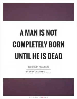 A man is not completely born until he is dead Picture Quote #1