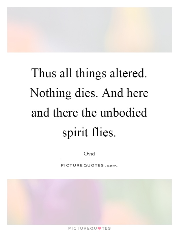 Thus all things altered. Nothing dies. And here and there the unbodied spirit flies Picture Quote #1