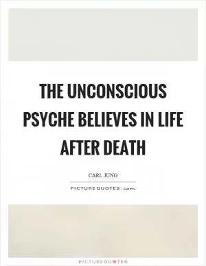 The unconscious psyche believes in life after death Picture Quote #1