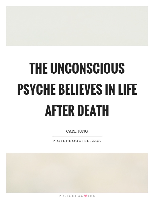 The unconscious psyche believes in life after death Picture Quote #1