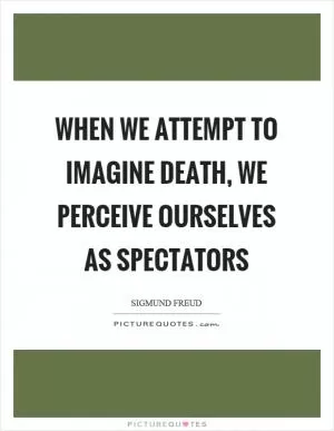 When we attempt to imagine death, we perceive ourselves as spectators Picture Quote #1