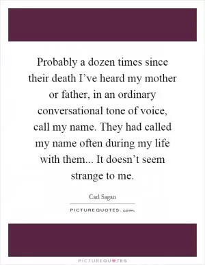 Probably a dozen times since their death I’ve heard my mother or father, in an ordinary conversational tone of voice, call my name. They had called my name often during my life with them... It doesn’t seem strange to me Picture Quote #1