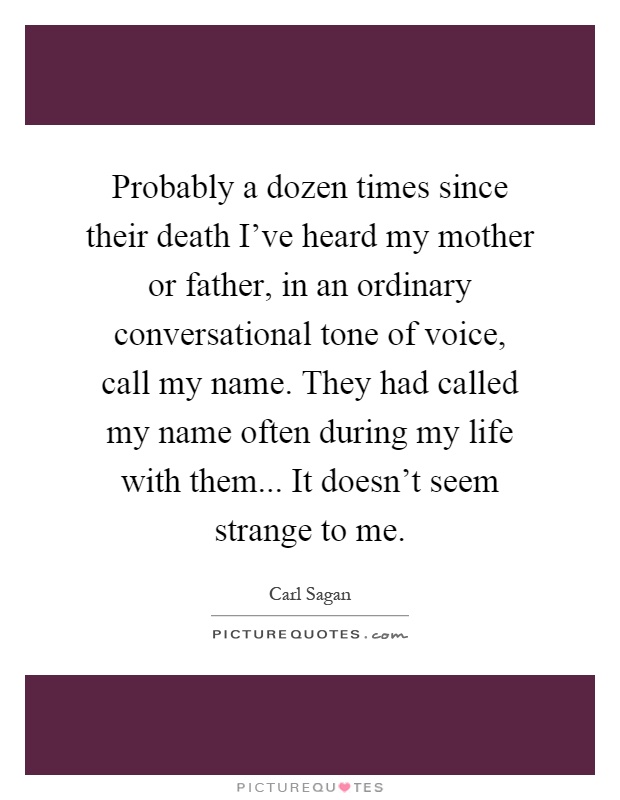 Probably a dozen times since their death I've heard my mother or father, in an ordinary conversational tone of voice, call my name. They had called my name often during my life with them... It doesn't seem strange to me Picture Quote #1
