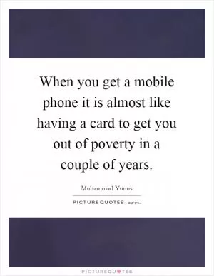 When you get a mobile phone it is almost like having a card to get you out of poverty in a couple of years Picture Quote #1