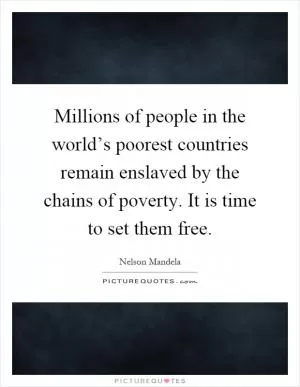 Millions of people in the world’s poorest countries remain enslaved by the chains of poverty. It is time to set them free Picture Quote #1