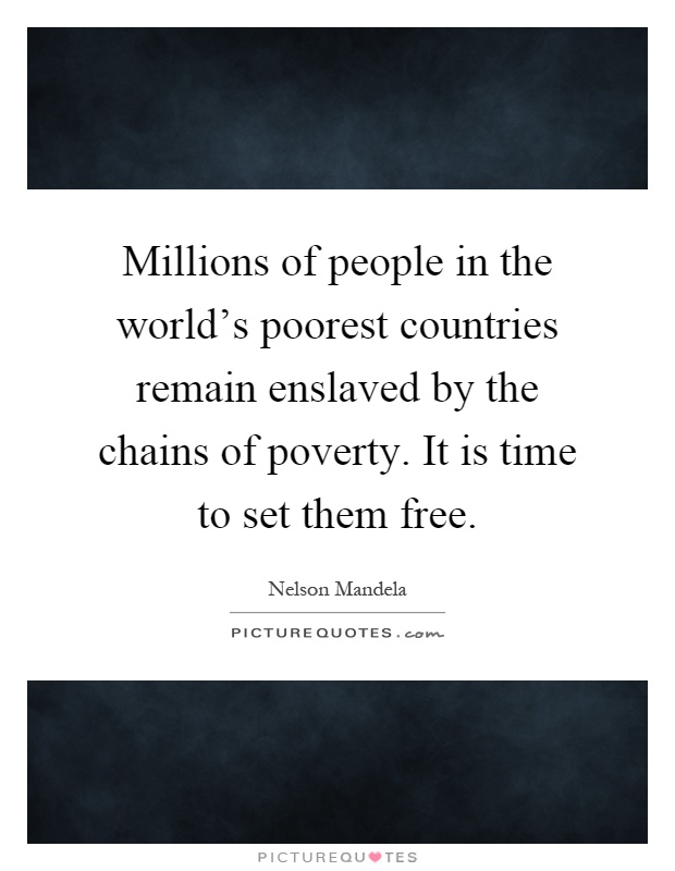 Millions of people in the world's poorest countries remain enslaved by the chains of poverty. It is time to set them free Picture Quote #1