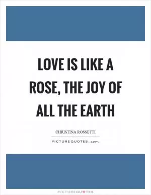 Love is like a rose, the joy of all the earth Picture Quote #1