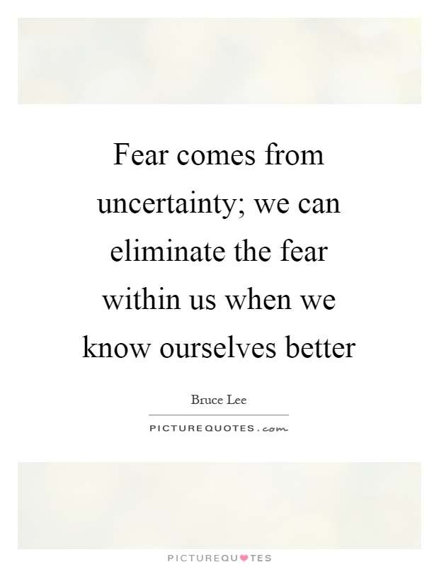 Fear comes from uncertainty; we can eliminate the fear within us when we know ourselves better Picture Quote #1