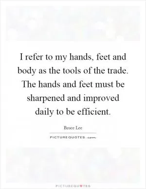 I refer to my hands, feet and body as the tools of the trade. The hands and feet must be sharpened and improved daily to be efficient Picture Quote #1