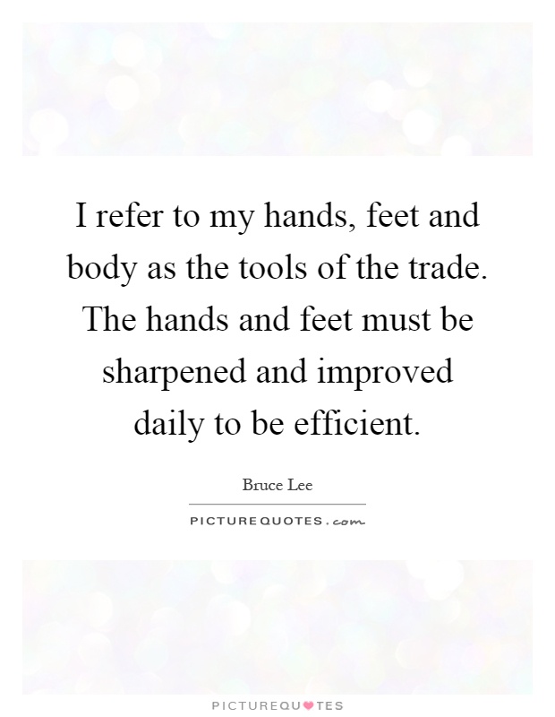 I refer to my hands, feet and body as the tools of the trade. The hands and feet must be sharpened and improved daily to be efficient Picture Quote #1