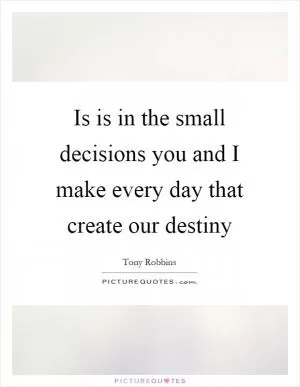 Is is in the small decisions you and I make every day that create our destiny Picture Quote #1