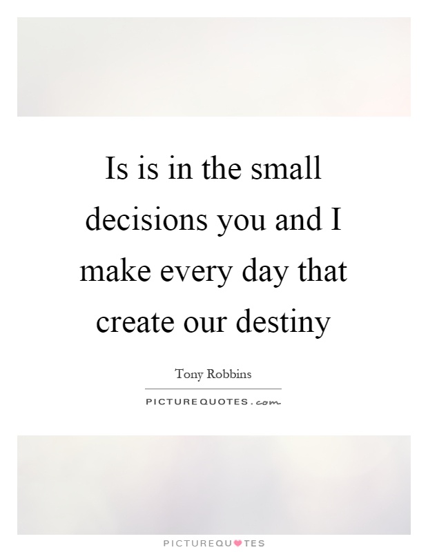 Is is in the small decisions you and I make every day that create our destiny Picture Quote #1