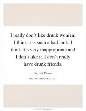 I really don’t like drunk women; I think it is such a bad look. I think it’s very inappropriate and I don’t like it. I don’t really have drunk friends Picture Quote #1