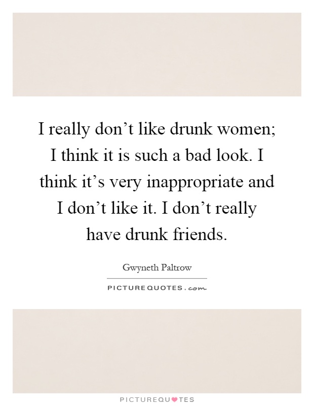 I really don't like drunk women; I think it is such a bad look. I think it's very inappropriate and I don't like it. I don't really have drunk friends Picture Quote #1