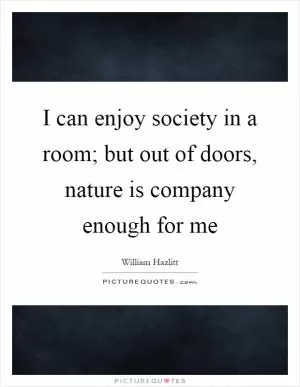 I can enjoy society in a room; but out of doors, nature is company enough for me Picture Quote #1