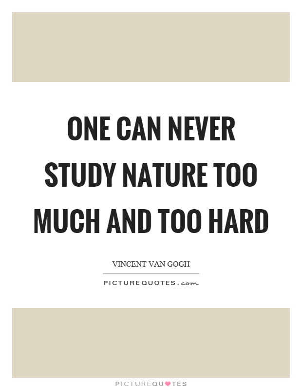 One can never study nature too much and too hard Picture Quote #1