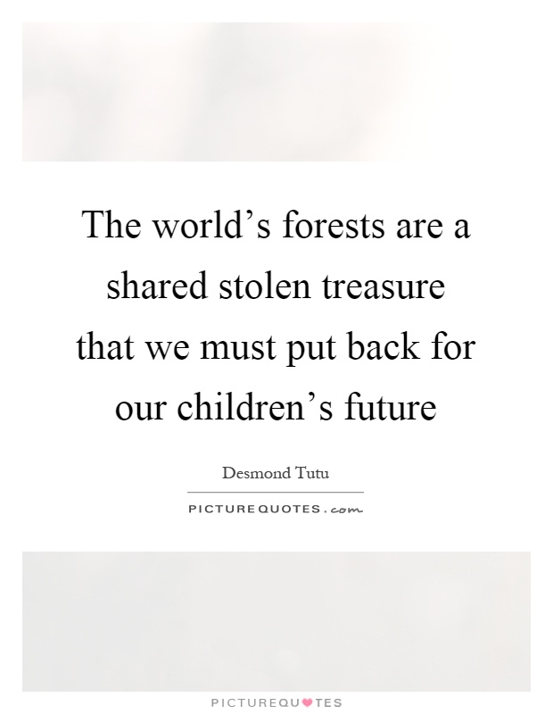 The world's forests are a shared stolen treasure that we must put back for our children's future Picture Quote #1