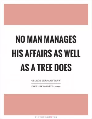 No man manages his affairs as well as a tree does Picture Quote #1