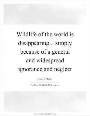 Wildlife of the world is disappearing... simply because of a general and widespread ignorance and neglect Picture Quote #1