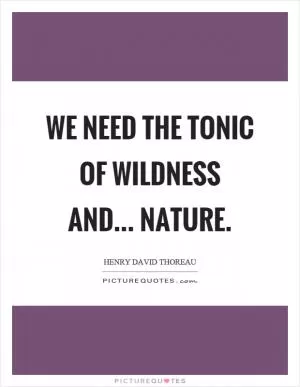 We need the tonic of wildness and... nature Picture Quote #1