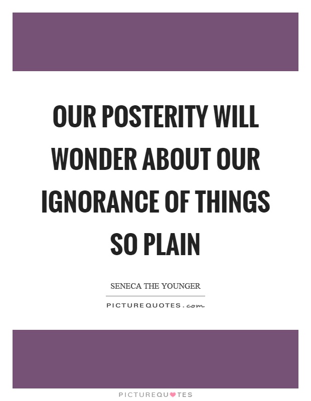 Our posterity will wonder about our ignorance of things so plain Picture Quote #1
