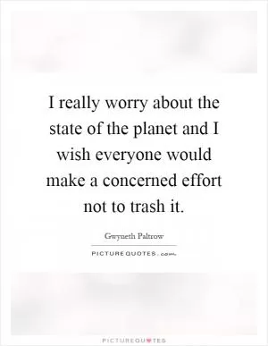 I really worry about the state of the planet and I wish everyone would make a concerned effort not to trash it Picture Quote #1