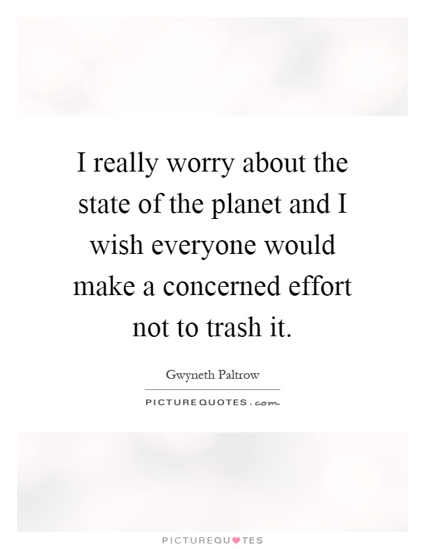 I really worry about the state of the planet and I wish everyone would make a concerned effort not to trash it Picture Quote #1
