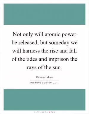Not only will atomic power be released, but someday we will harness the rise and fall of the tides and imprison the rays of the sun Picture Quote #1