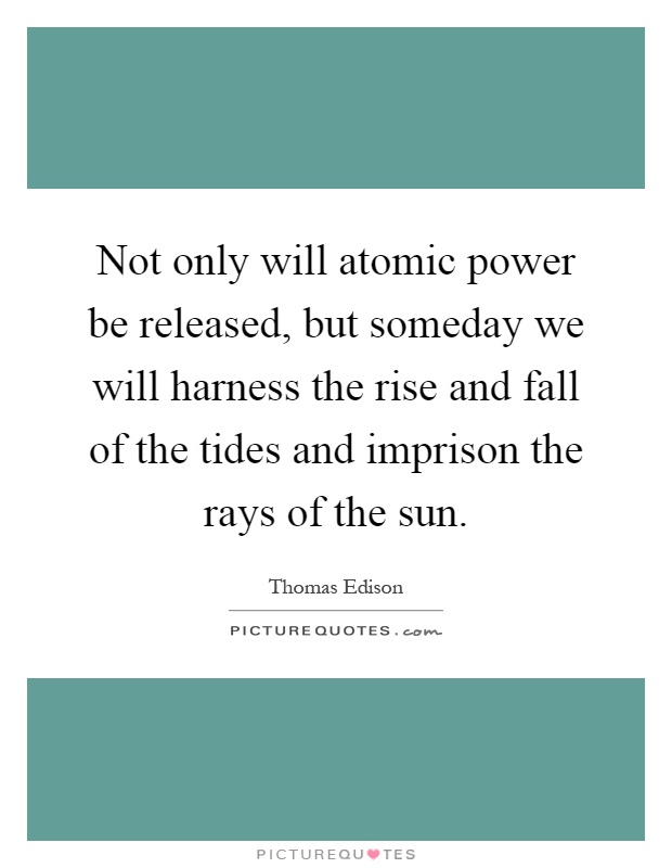 Not only will atomic power be released, but someday we will harness the rise and fall of the tides and imprison the rays of the sun Picture Quote #1