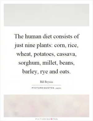 The human diet consists of just nine plants: corn, rice, wheat, potatoes, cassava, sorghum, millet, beans, barley, rye and oats Picture Quote #1