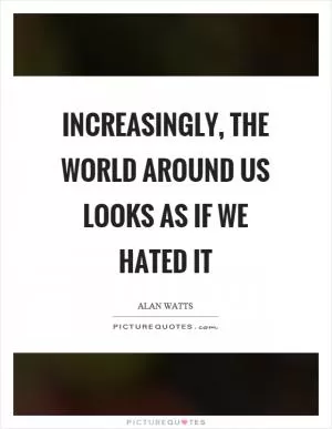 Increasingly, the world around us looks as if we hated it Picture Quote #1