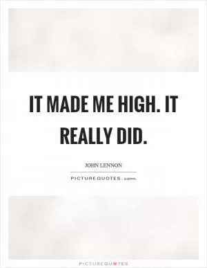 It made me high. It really did Picture Quote #1