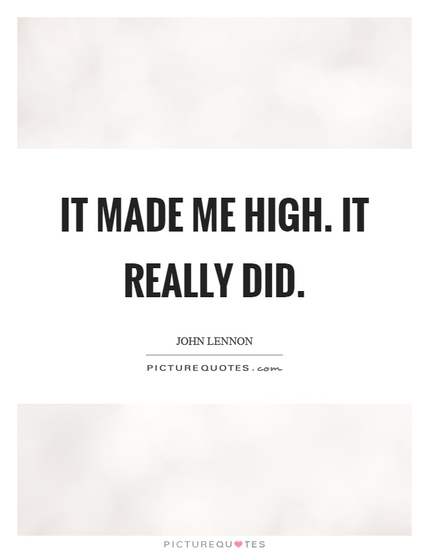 It made me high. It really did Picture Quote #1