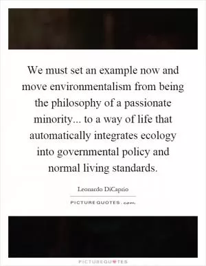 We must set an example now and move environmentalism from being the philosophy of a passionate minority... to a way of life that automatically integrates ecology into governmental policy and normal living standards Picture Quote #1