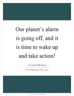 Our planet’s alarm is going off, and it is time to wake up and take action! Picture Quote #1