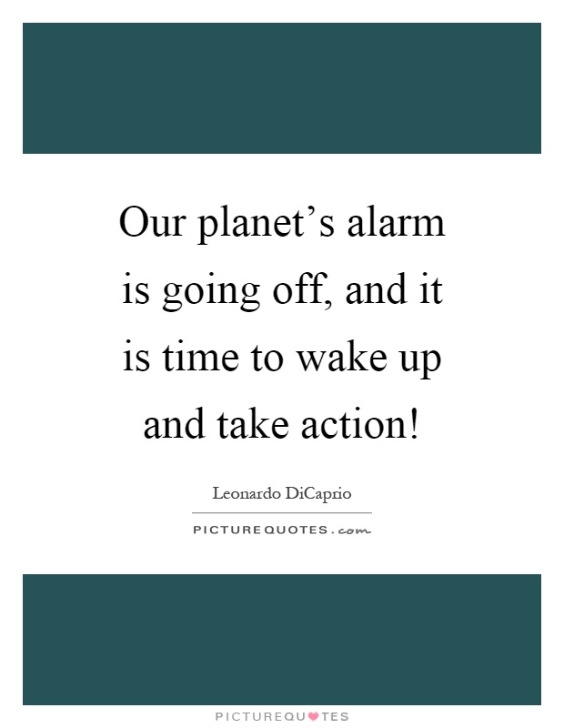 Our planet's alarm is going off, and it is time to wake up and take action! Picture Quote #1