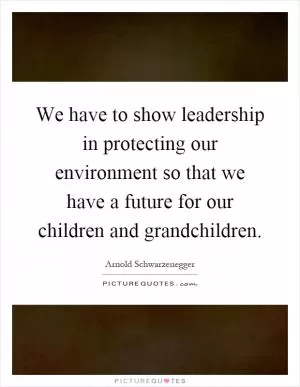 We have to show leadership in protecting our environment so that we have a future for our children and grandchildren Picture Quote #1