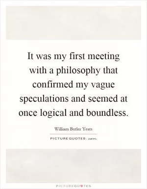 It was my first meeting with a philosophy that confirmed my vague speculations and seemed at once logical and boundless Picture Quote #1