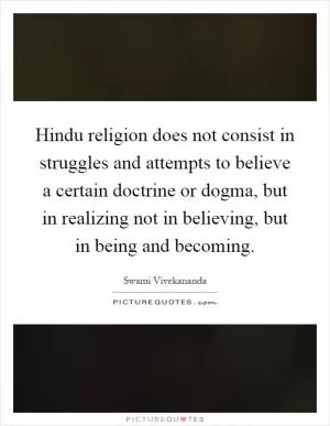 Hindu religion does not consist in struggles and attempts to believe a certain doctrine or dogma, but in realizing not in believing, but in being and becoming Picture Quote #1