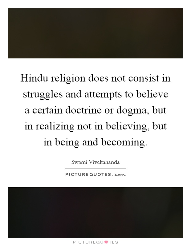 Hindu religion does not consist in struggles and attempts to believe a certain doctrine or dogma, but in realizing not in believing, but in being and becoming Picture Quote #1
