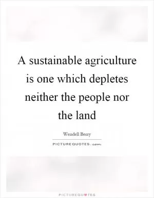 A sustainable agriculture is one which depletes neither the people nor the land Picture Quote #1