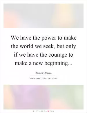 We have the power to make the world we seek, but only if we have the courage to make a new beginning Picture Quote #1