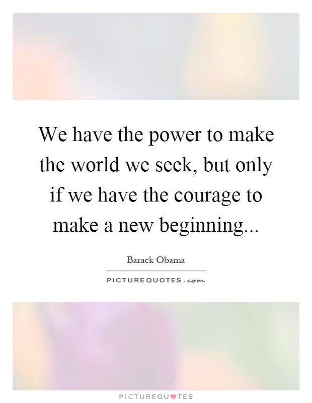We have the power to make the world we seek, but only if we have the courage to make a new beginning Picture Quote #1