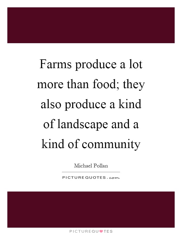 Farms produce a lot more than food; they also produce a kind of landscape and a kind of community Picture Quote #1
